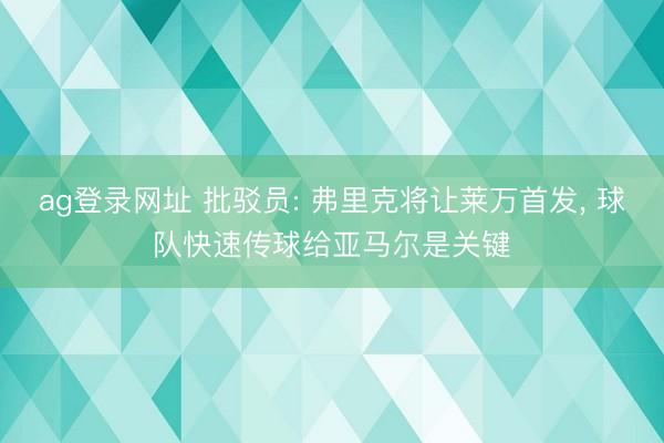 ag登录网址 批驳员: 弗里克将让莱万首发, 球队快速传球给亚马尔是关键