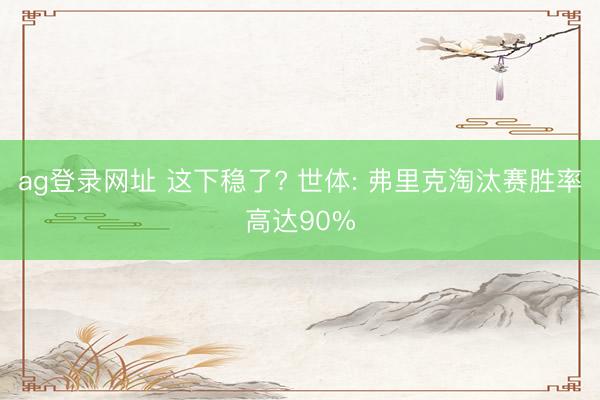 ag登录网址 这下稳了? 世体: 弗里克淘汰赛胜率高达90%