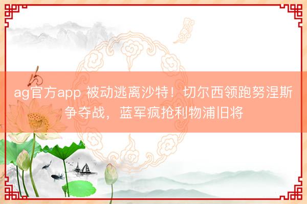 ag官方app 被动逃离沙特!切尔西领跑努涅斯争夺战,蓝军疯抢利物浦旧将