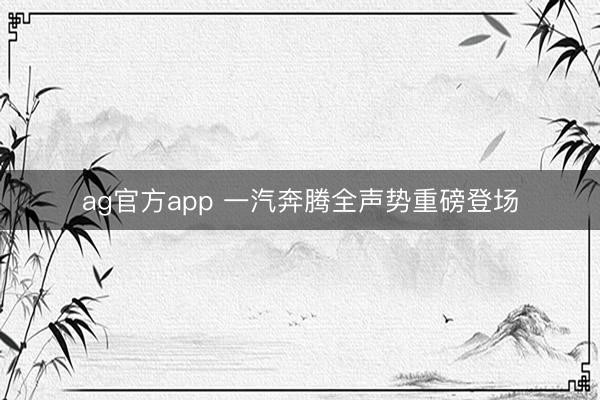 ag官方app 一汽奔腾全声势重磅登场