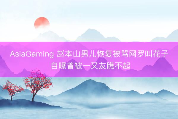 AsiaGaming 赵本山男儿恢复被骂网罗叫花子 自曝曾被一又友瞧不起