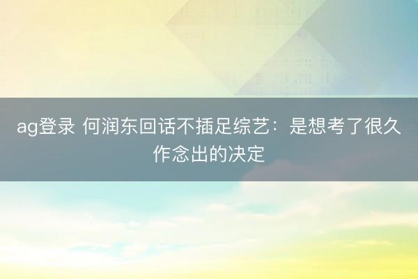 ag登录 何润东回话不插足综艺：是想考了很久作念出的决定