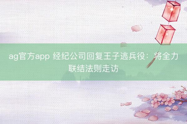 ag官方app 经纪公司回复王子逃兵役：将全力联结法则走访