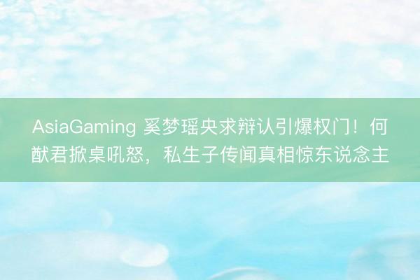 AsiaGaming 奚梦瑶央求辩认引爆权门！何猷君掀桌吼怒，私生子传闻真相惊东说念主