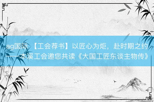 ag国际 【工会荐书】以匠心为炬,赴时期之约——本溪工会邀您共读《大国工匠东谈主物传》