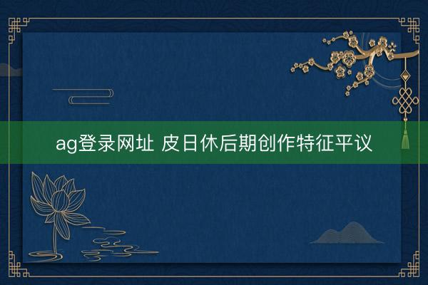 ag登录网址 皮日休后期创作特征平议