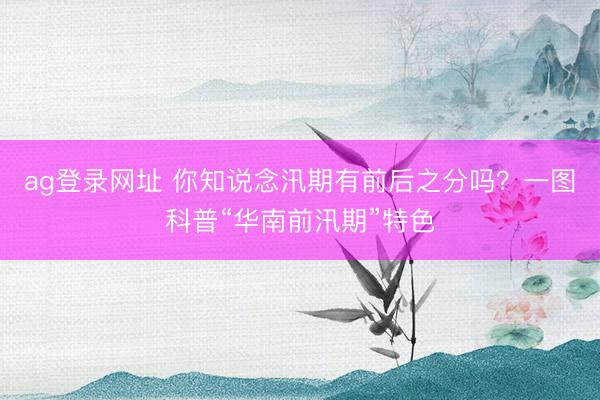 ag登录网址 你知说念汛期有前后之分吗?一图科普“华南前汛期”特色