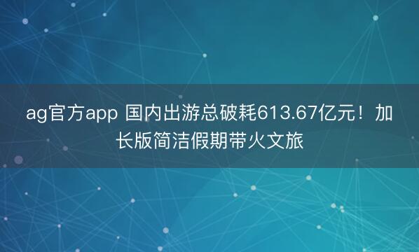 ag官方app 国内出游总破耗613.67亿元!加长版简洁假期带火文旅