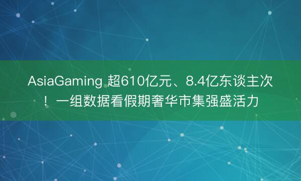 AsiaGaming 超610亿元、8.4亿东谈主次!一组数据看假期奢华市集强盛活力