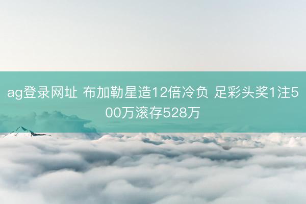ag登录网址 布加勒星造12倍冷负 足彩头奖1注500万滚存528万