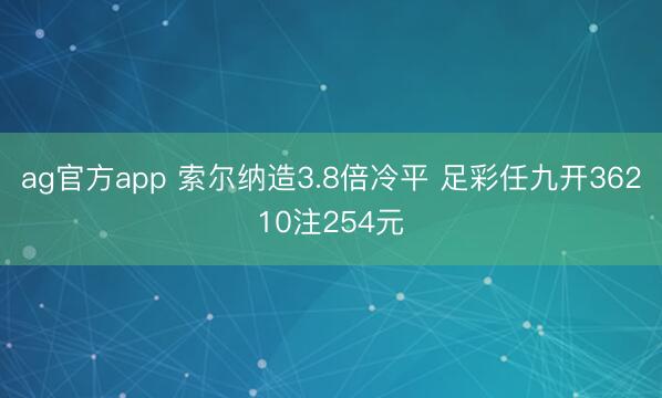 ag官方app 索尔纳造3.8倍冷平 足彩任九开36210注254元