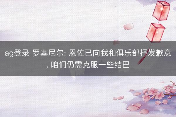 ag登录 罗塞尼尔: 恩佐已向我和俱乐部抒发歉意， 咱们仍需克服一些结巴