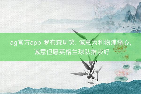 ag官方app 罗布森玩笑: 诚意为利物浦痛心， 诚意但愿英格兰球队推崇好