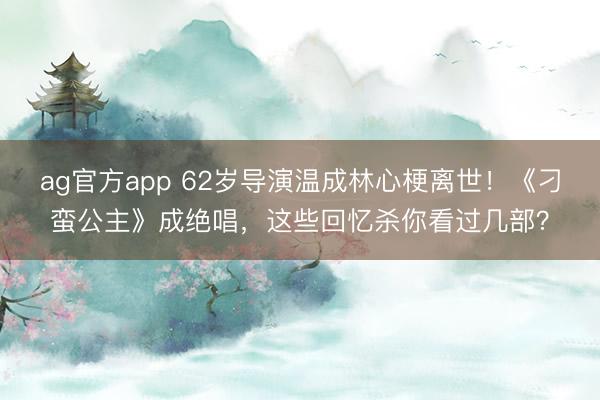 ag官方app 62岁导演温成林心梗离世！《刁蛮公主》成绝唱，这些回忆杀你看过几部？