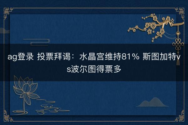 ag登录 投票拜谒：水晶宫维持81% 斯图加特vs波尔图得票多