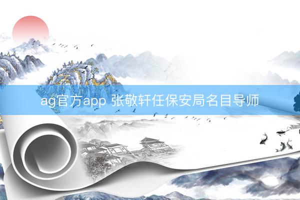 ag官方app 张敬轩任保安局名目导师