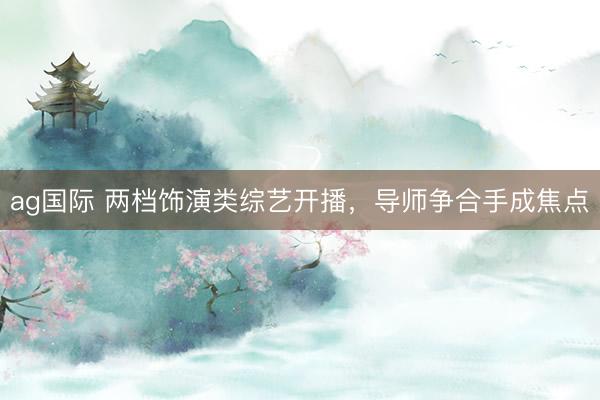 ag国际 两档饰演类综艺开播，导师争合手成焦点