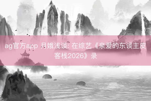 ag官方app 月娥浅谈: 在综艺《亲爱的东谈主皮客栈2026》录