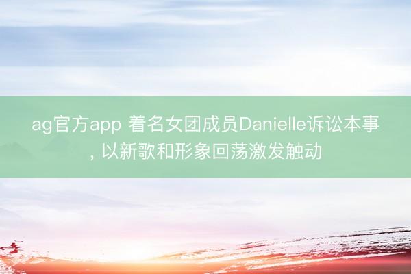 ag官方app 着名女团成员Danielle诉讼本事， 以新歌和形象回荡激发触动