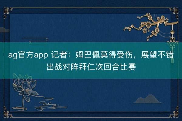 ag官方app 记者：姆巴佩莫得受伤，展望不错出战对阵拜仁次回合比赛