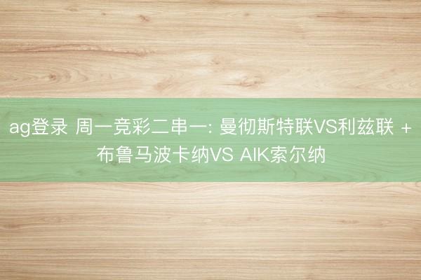 ag登录 周一竞彩二串一: 曼彻斯特联VS利兹联 +布鲁马波卡纳VS AIK索尔纳