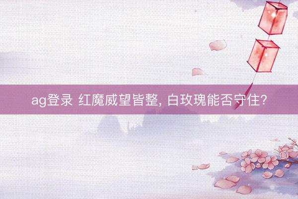ag登录 红魔威望皆整, 白玫瑰能否守住?