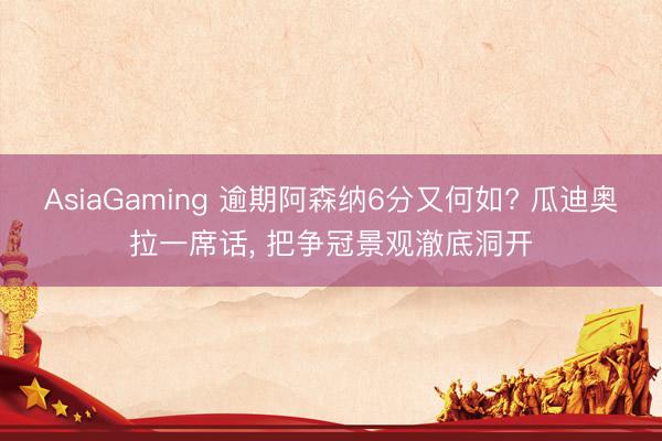 AsiaGaming 逾期阿森纳6分又何如? 瓜迪奥拉一席话, 把争冠景观澈底洞开