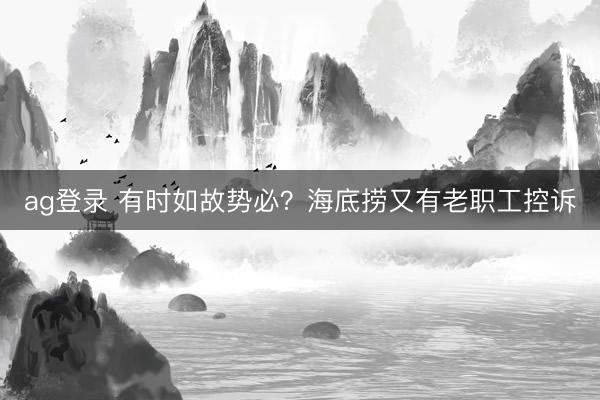 ag登录 有时如故势必？海底捞又有老职工控诉