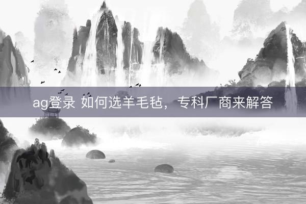 ag登录 如何选羊毛毡,专科厂商来解答