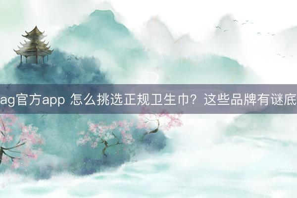 ag官方app 怎么挑选正规卫生巾?这些品牌有谜底