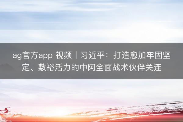 ag官方app 视频丨习近平:打造愈加牢固坚定、敷裕活力的中阿全面战术伙伴关连