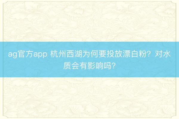 ag官方app 杭州西湖为何要投放漂白粉?对水质会有影响吗?