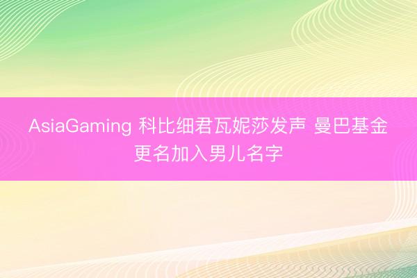 AsiaGaming 科比细君瓦妮莎发声 曼巴基金更名加入男儿名字