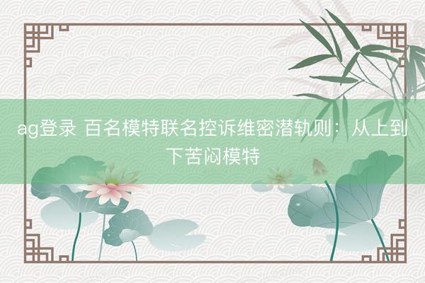 ag登录 百名模特联名控诉维密潜轨则:从上到下苦闷模特