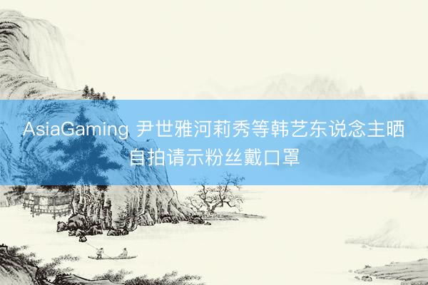 AsiaGaming 尹世雅河莉秀等韩艺东说念主晒自拍请示粉丝戴口罩
