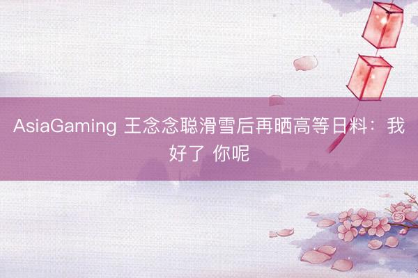 AsiaGaming 王念念聪滑雪后再晒高等日料:我好了 你呢