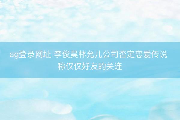 ag登录网址 李俊昊林允儿公司否定恋爱传说 称仅仅好友的关连