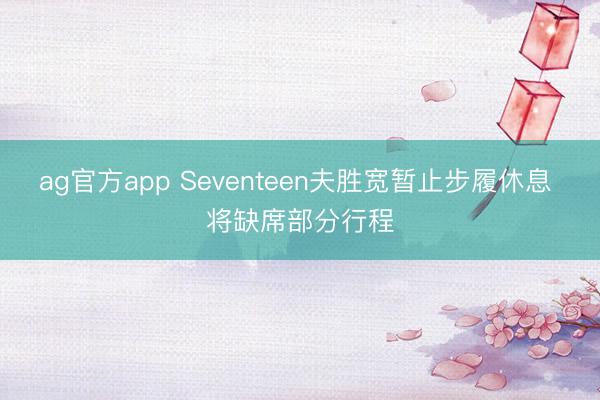 ag官方app Seventeen夫胜宽暂止步履休息 将缺席部分行程