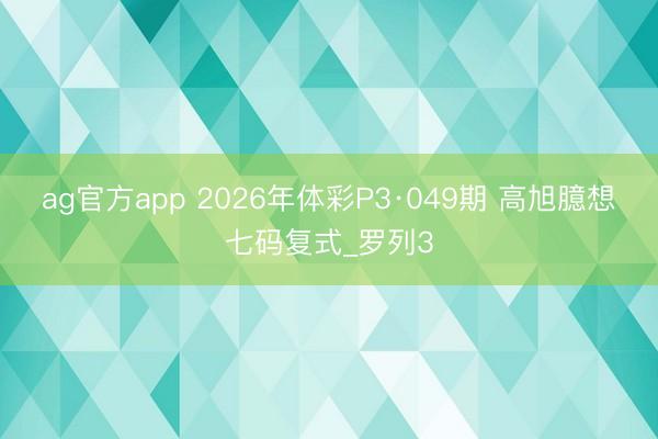 ag官方app 2026年体彩P3·049期 高旭臆想七码复式_罗列3