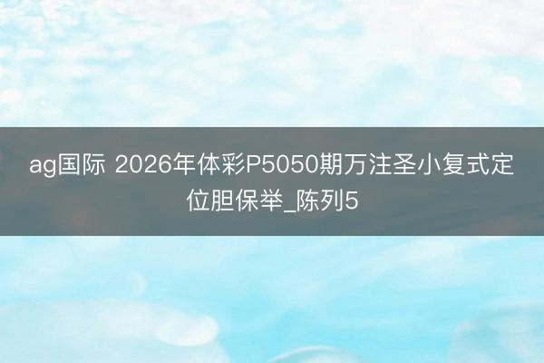 ag国际 2026年体彩P5050期万注圣小复式定位胆保举_陈列5