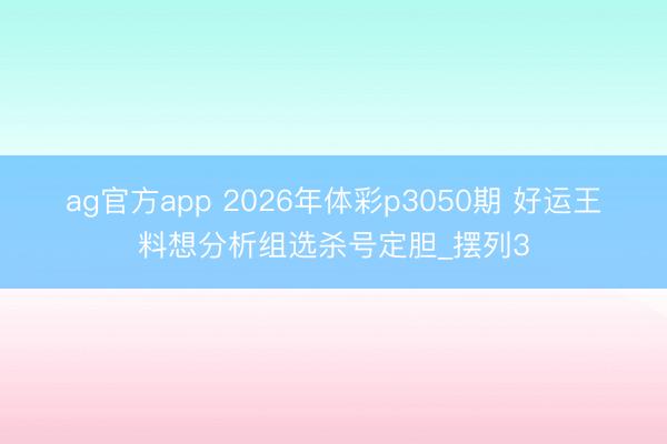 ag官方app 2026年体彩p3050期 好运王料想分析组选杀号定胆_摆列3