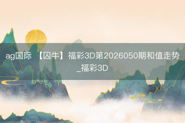 ag国际 【囚牛】福彩3D第2026050期和值走势_福彩3D