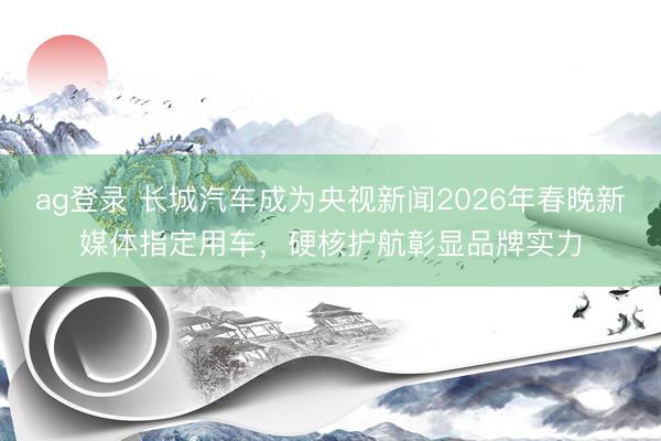 ag登录 长城汽车成为央视新闻2026年春晚新媒体指定用车,硬核护航彰显品牌实力