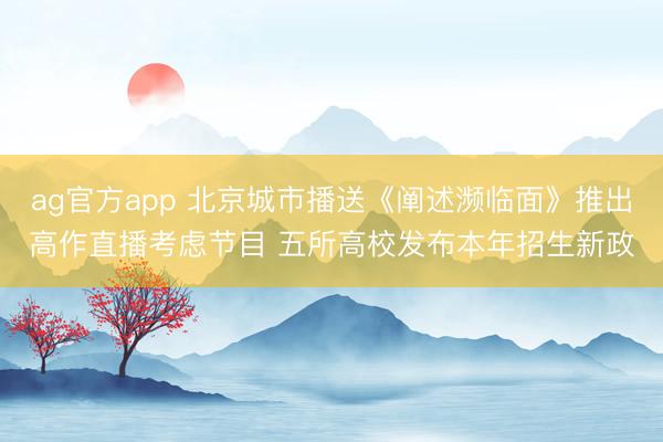 ag官方app 北京城市播送《阐述濒临面》推出高作直播考虑节目 五所高校发布本年招生新政
