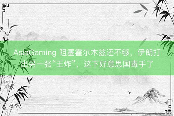 AsiaGaming 阻塞霍尔木兹还不够，伊朗打出另一张“王炸”，这下好意思国毒手了