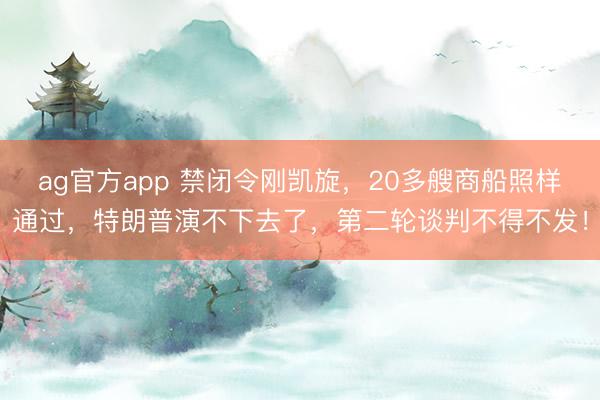 ag官方app 禁闭令刚凯旋，20多艘商船照样通过，特朗普演不下去了，第二轮谈判不得不发！