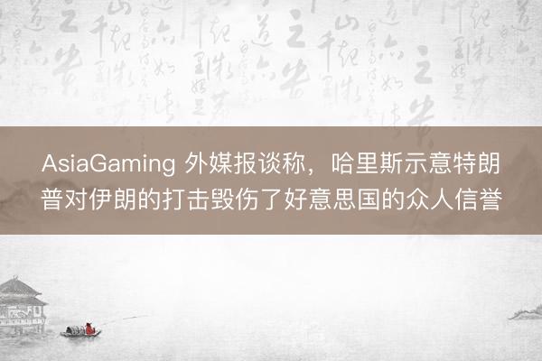 AsiaGaming 外媒报谈称，哈里斯示意特朗普对伊朗的打击毁伤了好意思国的众人信誉