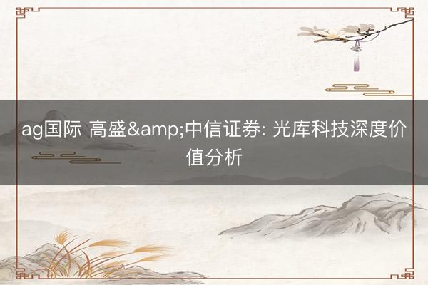 ag国际 高盛&中信证券: 光库科技深度价值分析