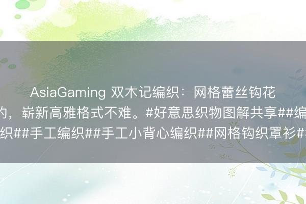 AsiaGaming 双木记编织：网格蕾丝钩花短袖罩衫一直是我可爱的，崭新高雅格式不难。#好意思织物图解共享##编织##手工编织##手工小背心编织##网格钩织罩衫##钩针编织##钩针图解#