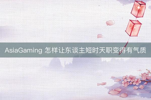 AsiaGaming 怎样让东谈主短时天职变得有气质